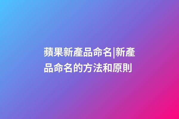 蘋果新產品命名|新產品命名的方法和原則-第1張-公司起名-玄機派
